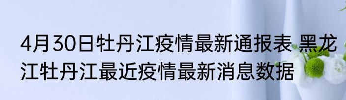 4月30日牡丹江疫情最新通报表 黑龙江牡丹江最近疫情最新消息数据