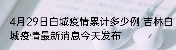 4月29日白城疫情累计多少例 吉林白城疫情最新消息今天发布