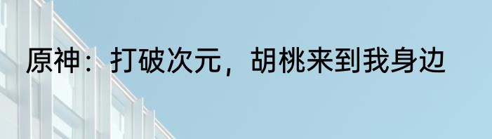 原神：打破次元，胡桃来到我身边