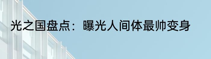 光之国盘点：曝光人间体最帅变身