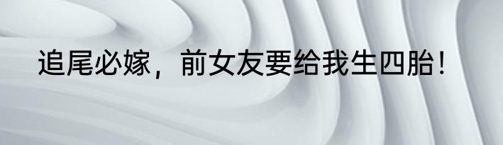 追尾必嫁，前女友要给我生四胎！