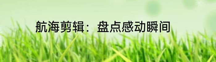 航海剪辑：盘点感动瞬间