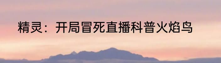 精灵：开局冒死直播科普火焰鸟
