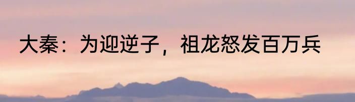 大秦：为迎逆子，祖龙怒发百万兵