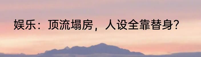 娱乐：顶流塌房，人设全靠替身？