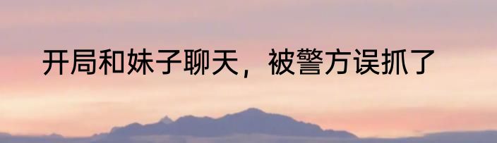 开局和妹子聊天，被警方误抓了