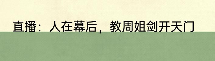 直播：人在幕后，教周姐剑开天门