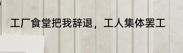 工厂食堂把我辞退，工人集体罢工
