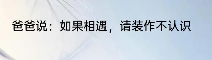 爸爸说：如果相遇，请装作不认识