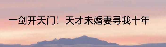 一剑开天门！天才未婚妻寻我十年