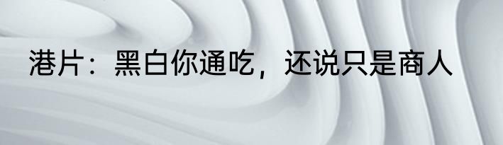 港片：黑白你通吃，还说只是商人