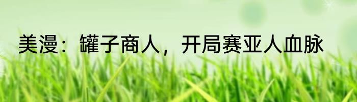 美漫：罐子商人，开局赛亚人血脉