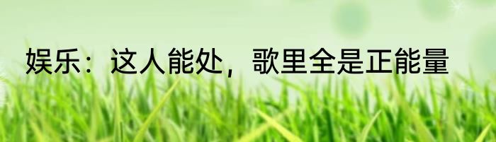 娱乐：这人能处，歌里全是正能量