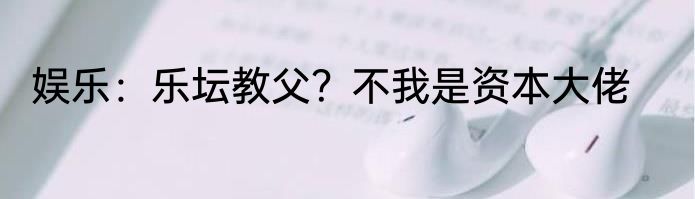 娱乐：乐坛教父？不我是资本大佬