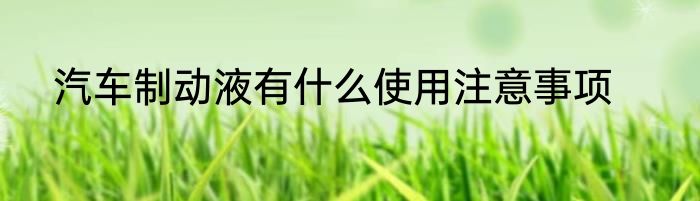 汽车制动液有什么使用注意事项