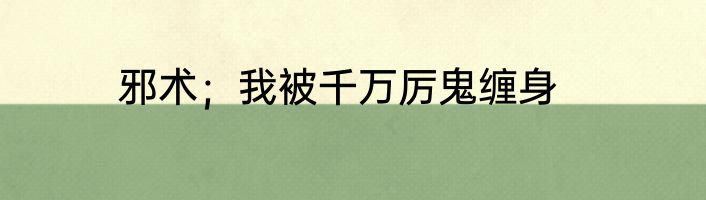 邪术；我被千万厉鬼缠身