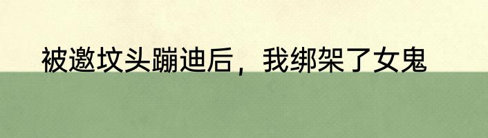 被邀坟头蹦迪后，我绑架了女鬼