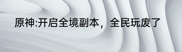 原神:开启全境副本，全民玩废了