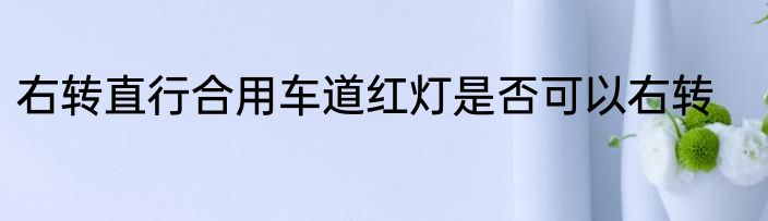 右转直行合用车道红灯是否可以右转