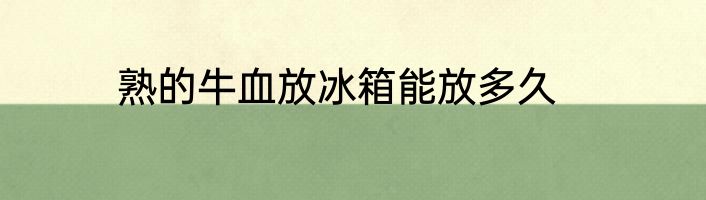 熟的牛血放冰箱能放多久