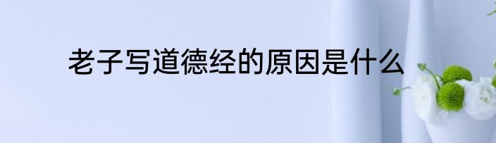 老子写道德经的原因是什么