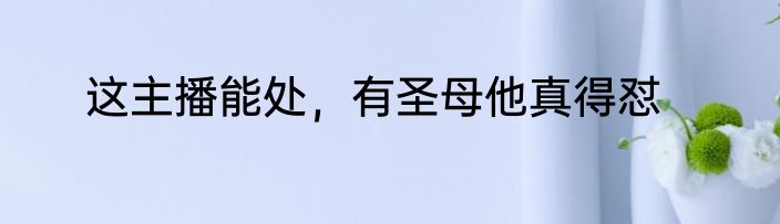 这主播能处，有圣母他真得怼
