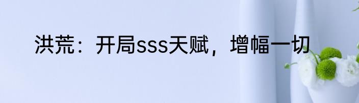 洪荒：开局sss天赋，增幅一切