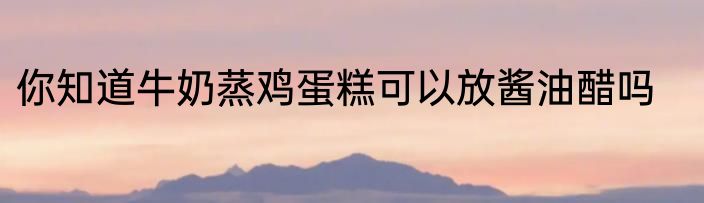 你知道牛奶蒸鸡蛋糕可以放酱油醋吗