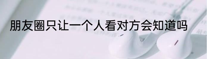 朋友圈只让一个人看对方会知道吗