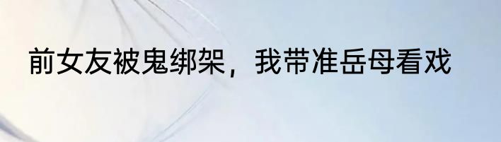 前女友被鬼绑架，我带准岳母看戏