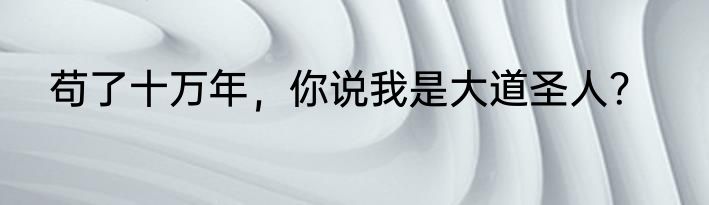 苟了十万年，你说我是大道圣人？
