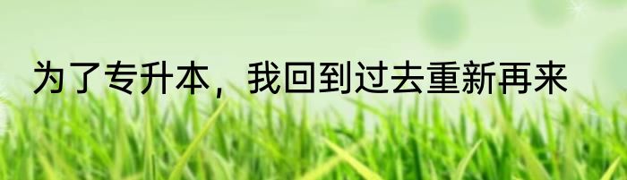 为了专升本，我回到过去重新再来