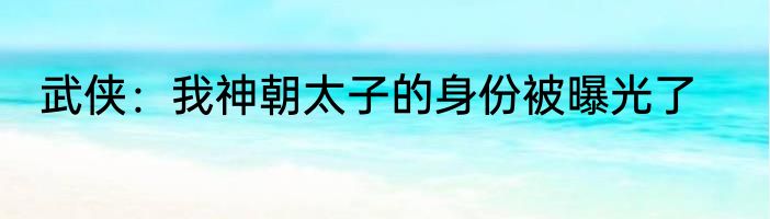 武侠：我神朝太子的身份被曝光了