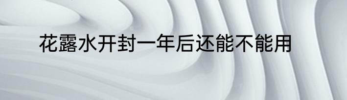 花露水开封一年后还能不能用