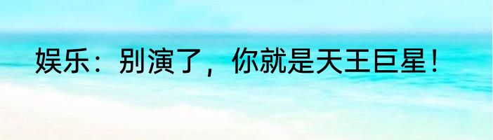 娱乐：别演了，你就是天王巨星！