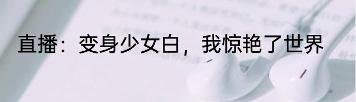 直播：变身少女白，我惊艳了世界