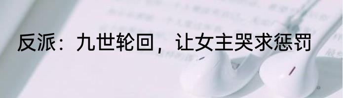 反派：九世轮回，让女主哭求惩罚