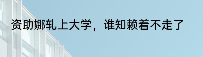 资助娜轧上大学，谁知赖着不走了