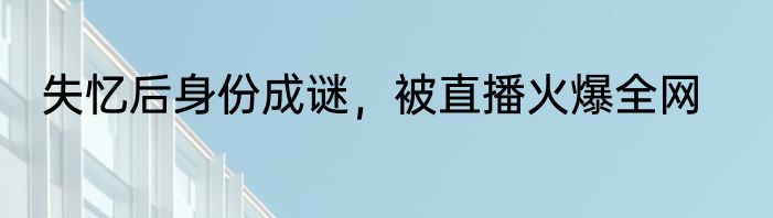 失忆后身份成谜，被直播火爆全网