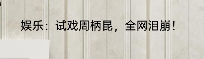 娱乐：试戏周柄昆，全网泪崩！