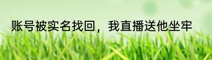 账号被实名找回，我直播送他坐牢