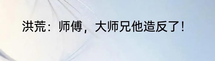 洪荒：师傅，大师兄他造反了！
