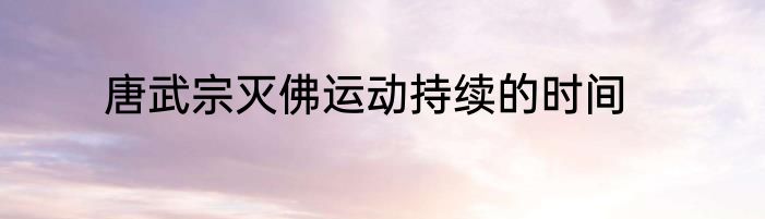 唐武宗灭佛运动持续的时间