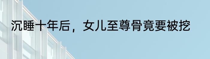 沉睡十年后，女儿至尊骨竟要被挖