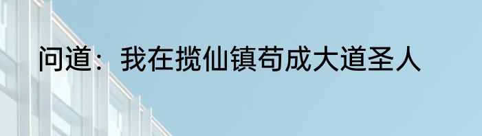 问道：我在揽仙镇苟成大道圣人