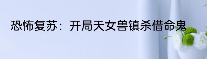 恐怖复苏：开局天女兽镇杀借命鬼