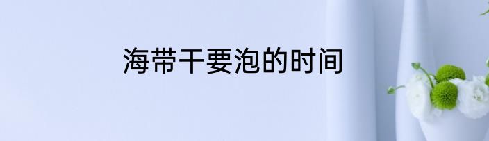 海带干要泡的时间