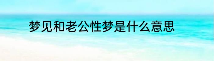 梦见和老公性梦是什么意思