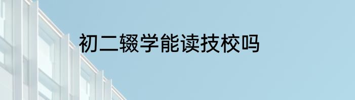 初二辍学能读技校吗
