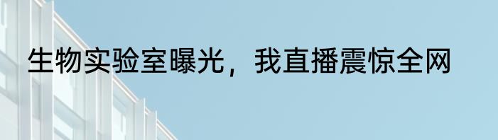 生物实验室曝光，我直播震惊全网